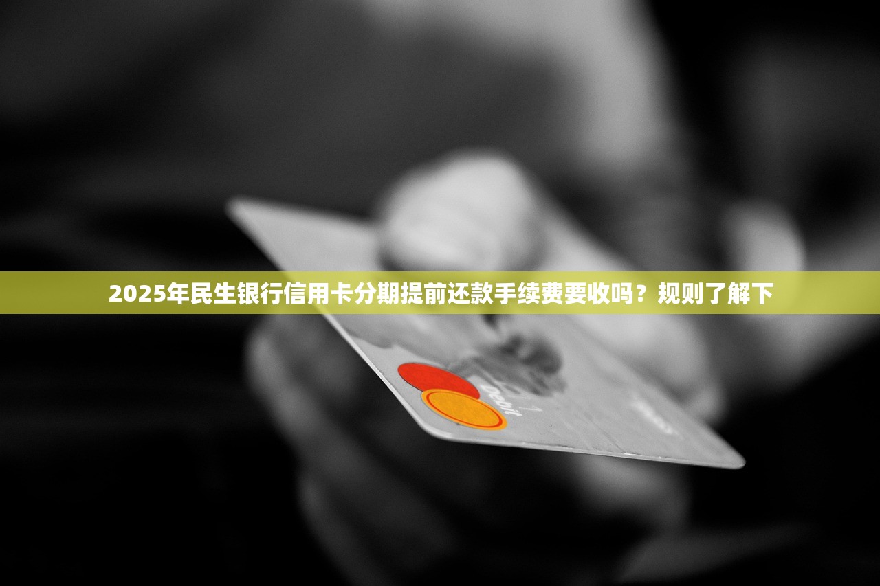 2025年民生银行信用卡分期提前还款手续费要收吗？规则了解下