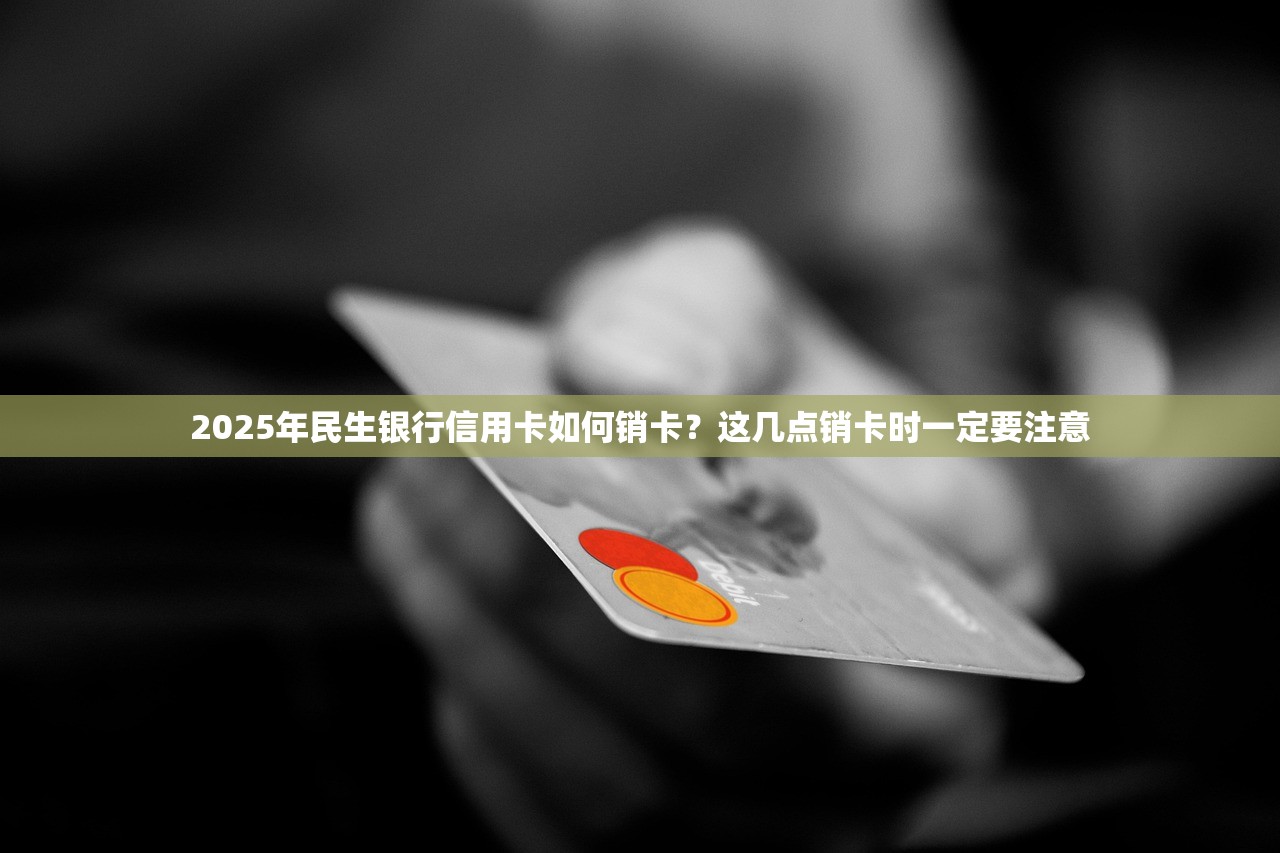 2025年民生银行信用卡如何销卡？这几点销卡时一定要注意