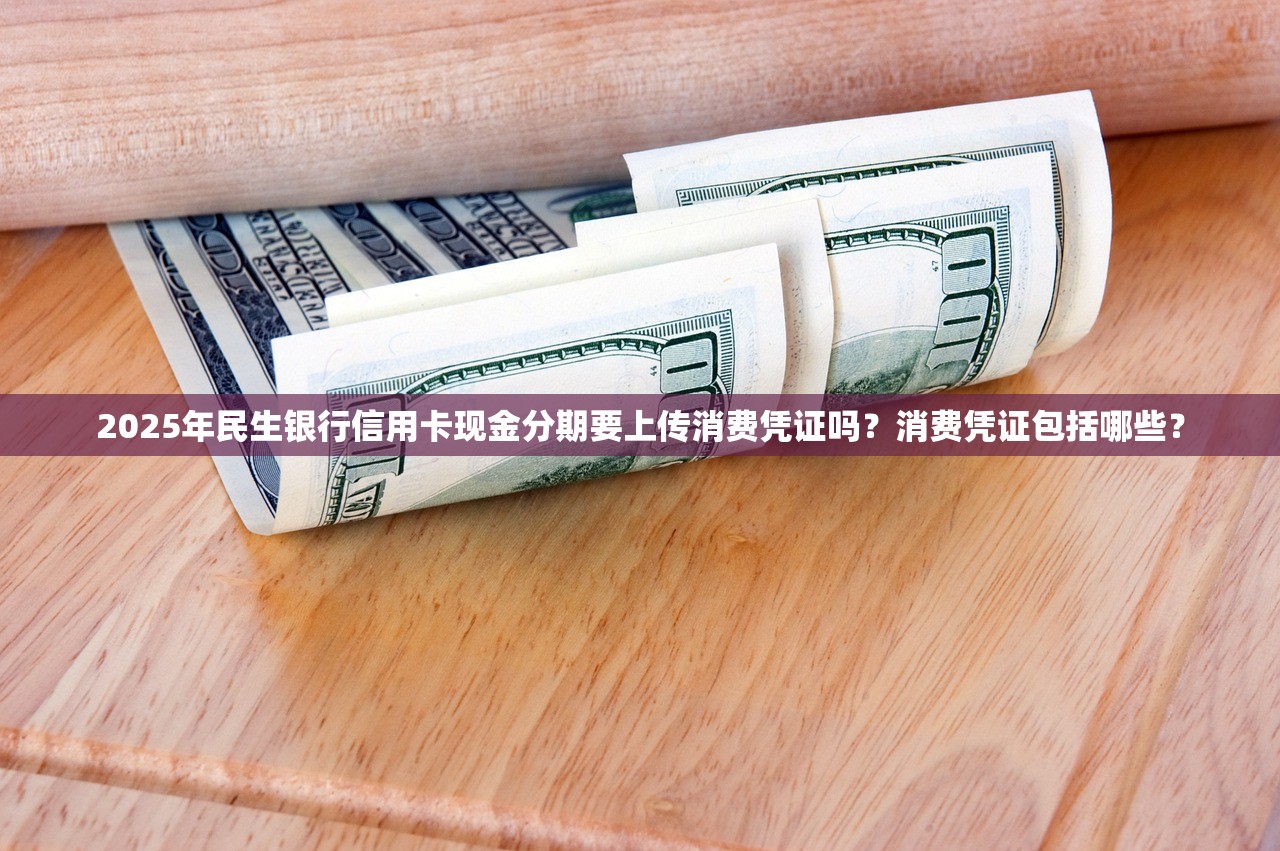 2025年民生银行信用卡现金分期要上传消费凭证吗？消费凭证包括哪些？