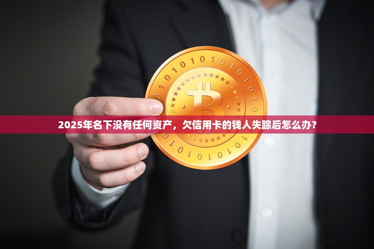 2025年名下没有任何资产，欠信用卡的钱人失踪后怎么办？