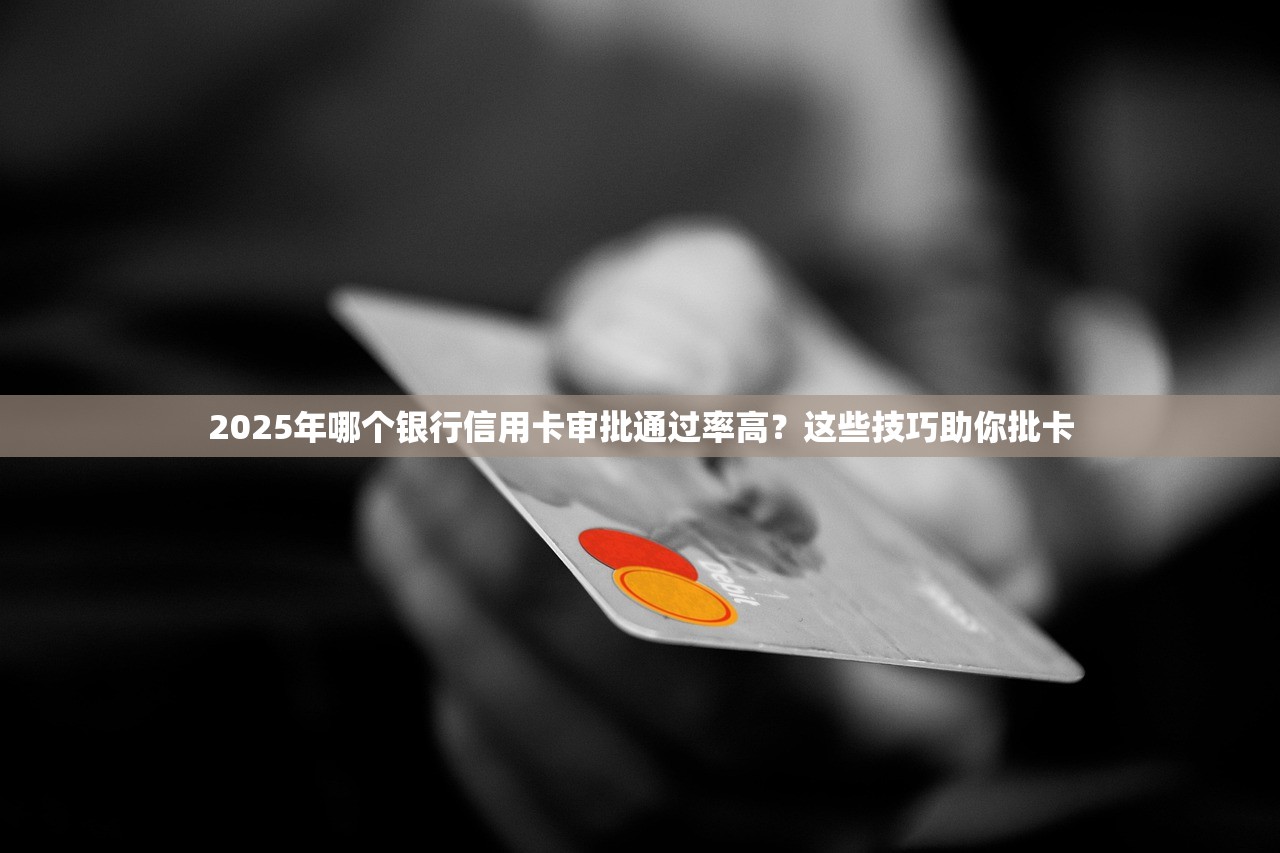 2025年哪个银行信用卡审批通过率高？这些技巧助你批卡