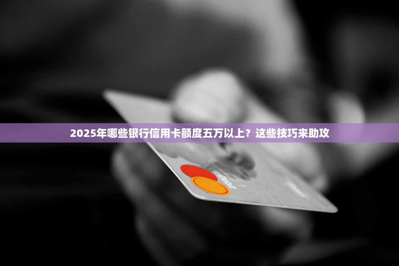 2025年哪些银行信用卡额度五万以上？这些技巧来助攻