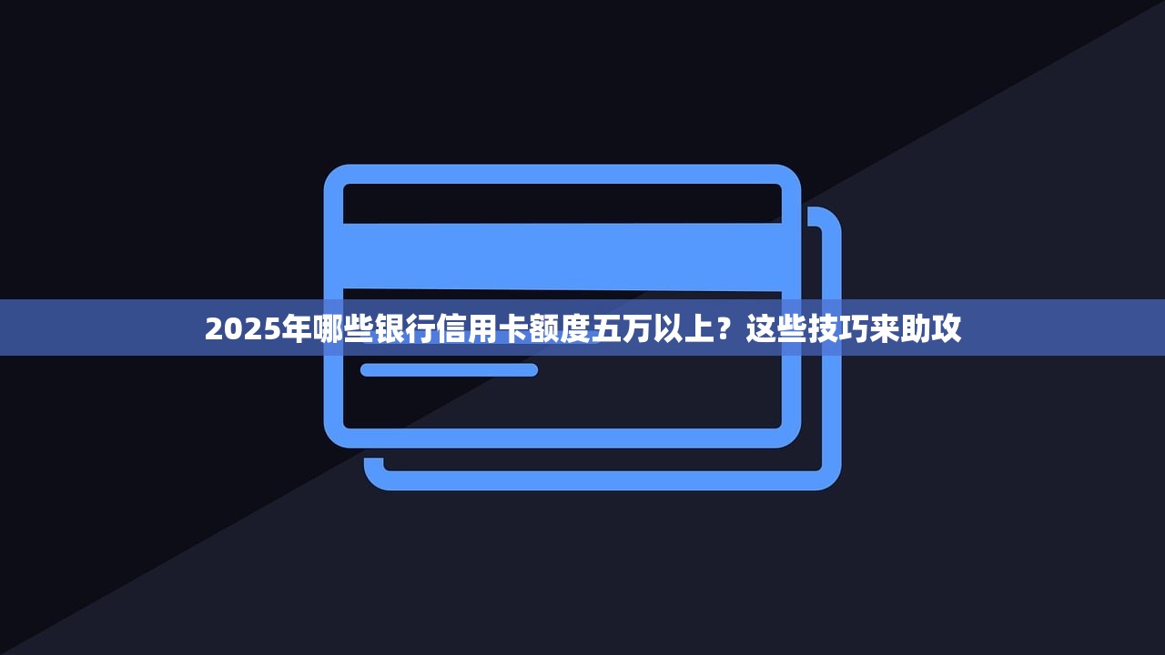 2025年哪些银行信用卡额度五万以上？这些技巧来助攻