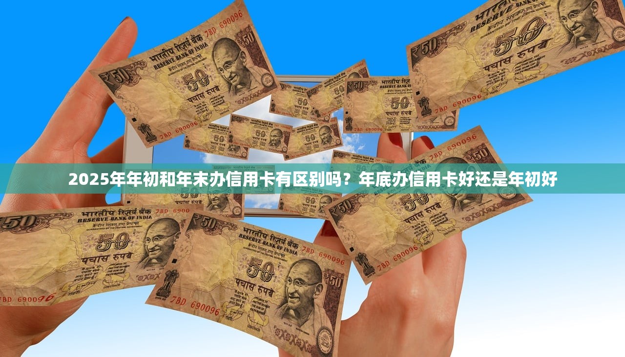 2025年年初和年末办信用卡有区别吗？年底办信用卡好还是年初好