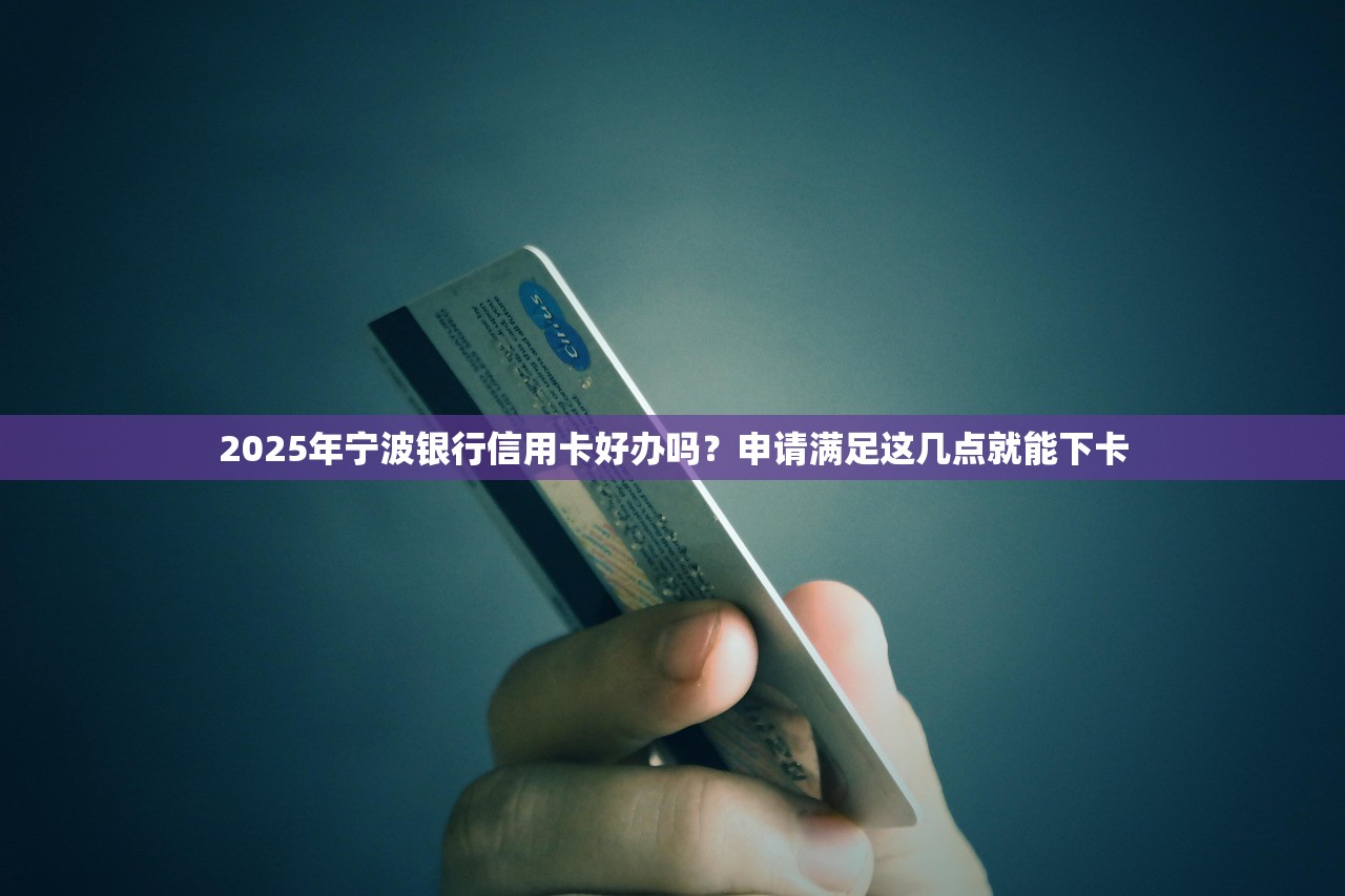2025年宁波银行信用卡好办吗？申请满足这几点就能下卡