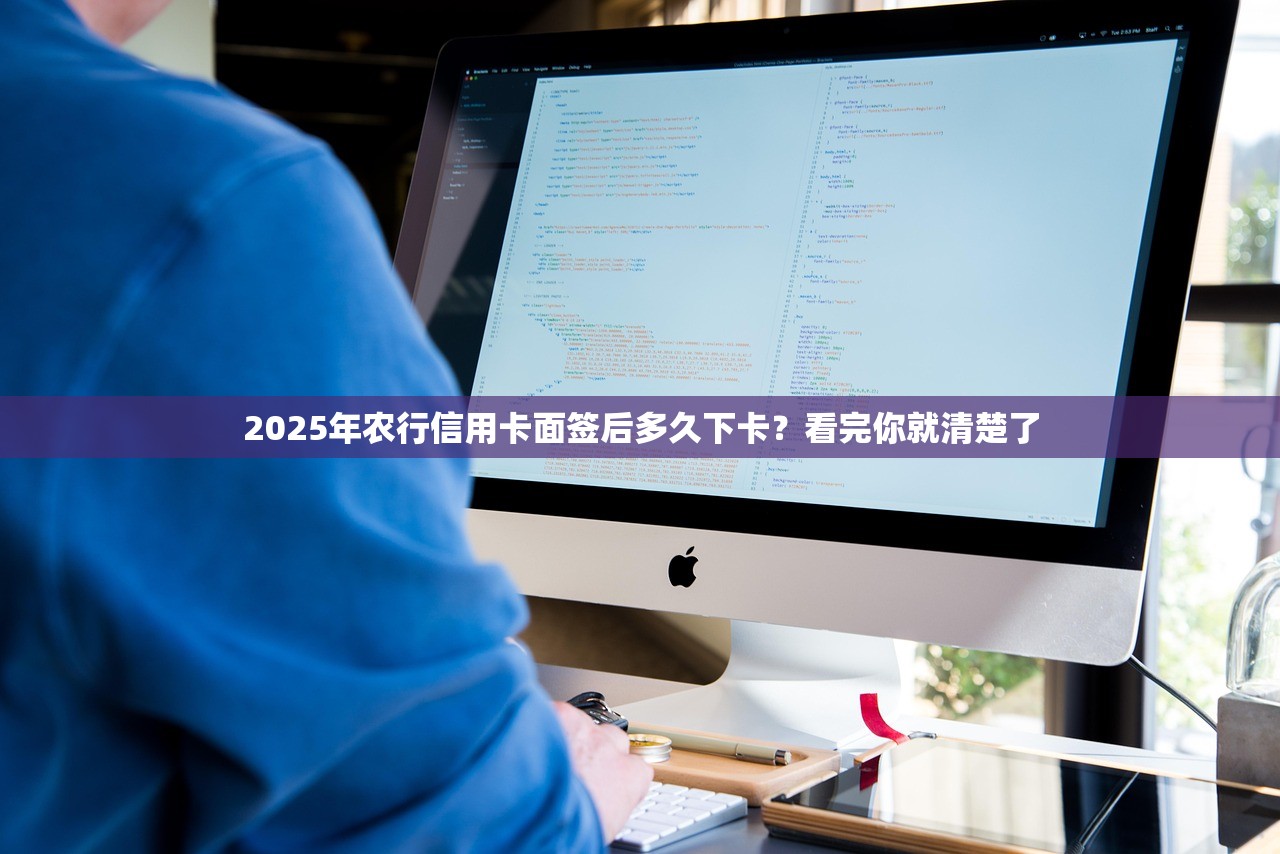 2025年农行信用卡面签后多久下卡？看完你就清楚了