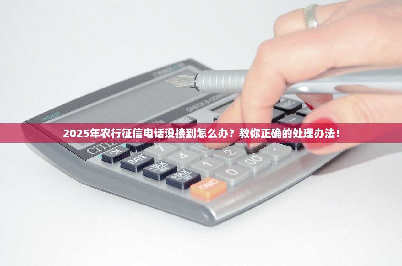 2025年农行征信电话没接到怎么办？教你正确的处理办法！