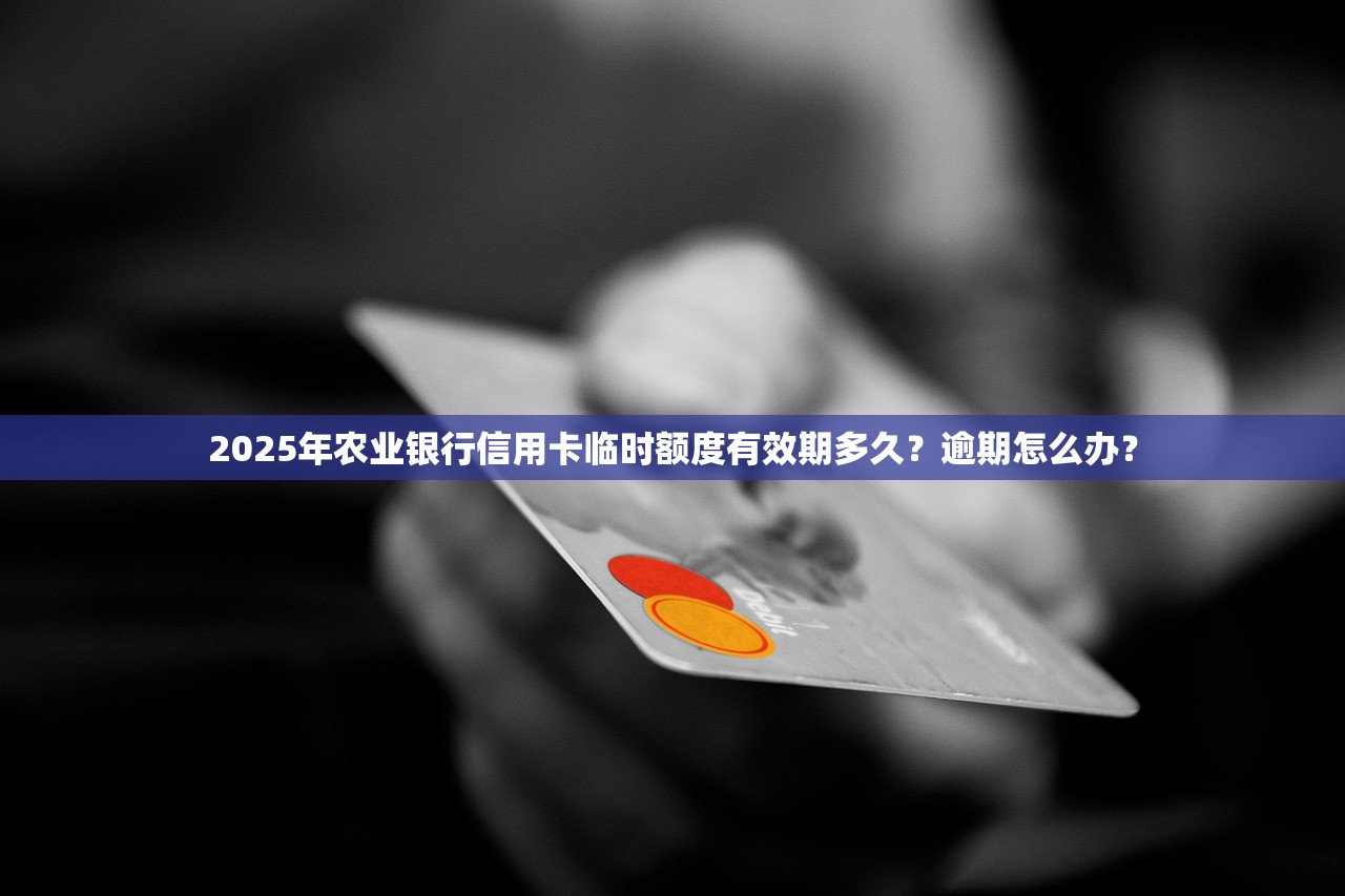 2025年农业银行信用卡临时额度有效期多久？逾期怎么办？
