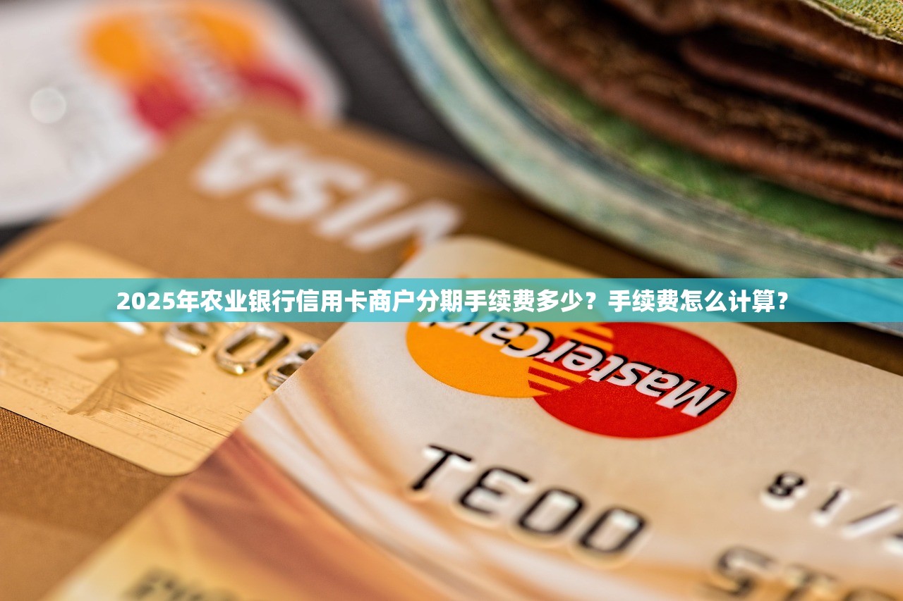 2025年农业银行信用卡商户分期手续费多少？手续费怎么计算？
