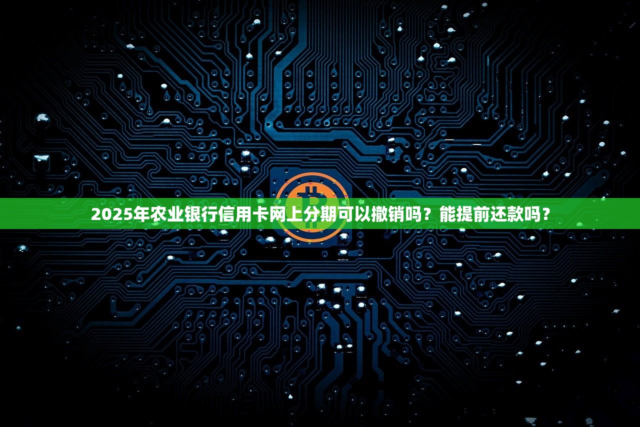 2025年农业银行信用卡网上分期可以撤销吗？能提前还款吗？