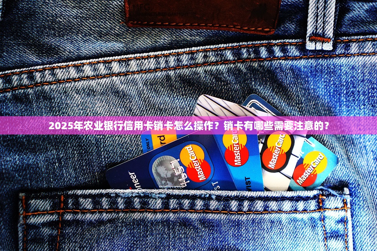 2025年农业银行信用卡销卡怎么操作？销卡有哪些需要注意的？