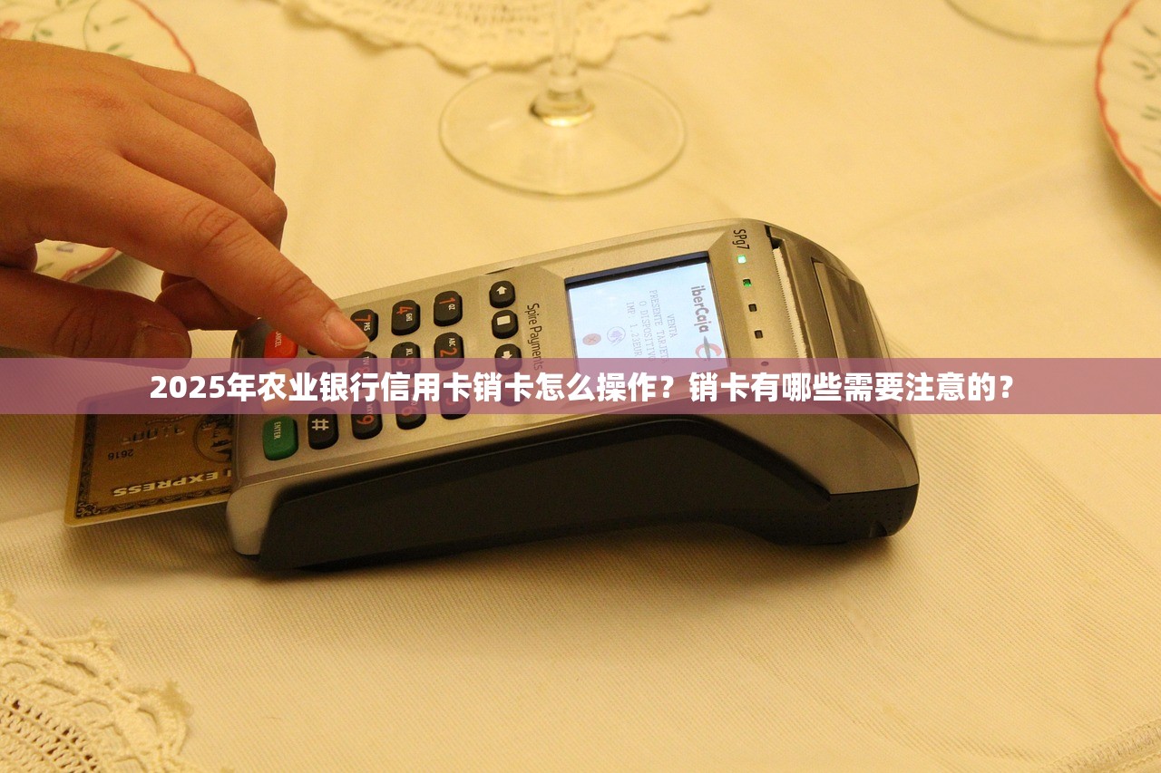 2025年农业银行信用卡销卡怎么操作？销卡有哪些需要注意的？
