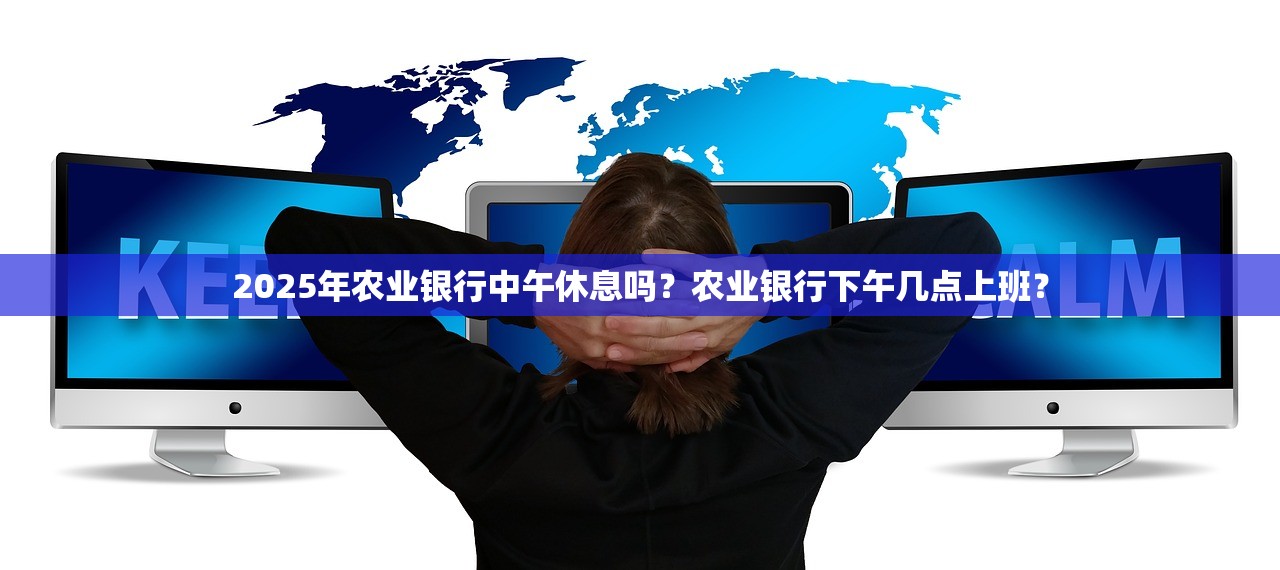 2025年农业银行中午休息吗？农业银行下午几点上班？
