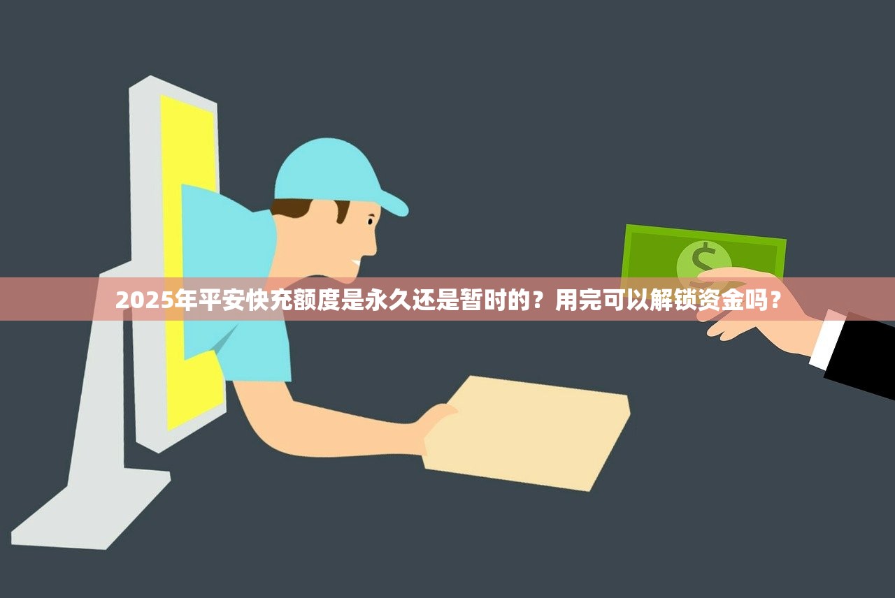 2025年平安快充额度是永久还是暂时的？用完可以解锁资金吗？