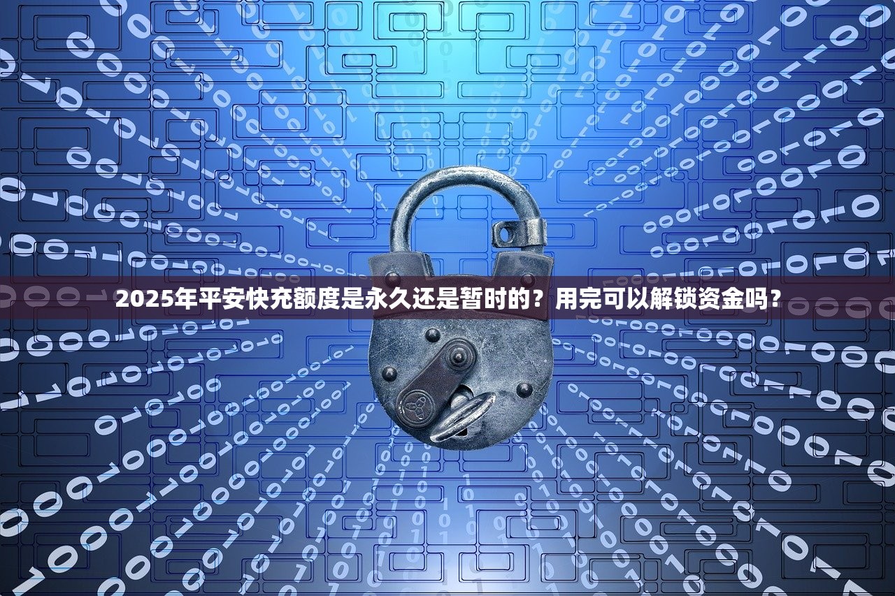 2025年平安快充额度是永久还是暂时的？用完可以解锁资金吗？