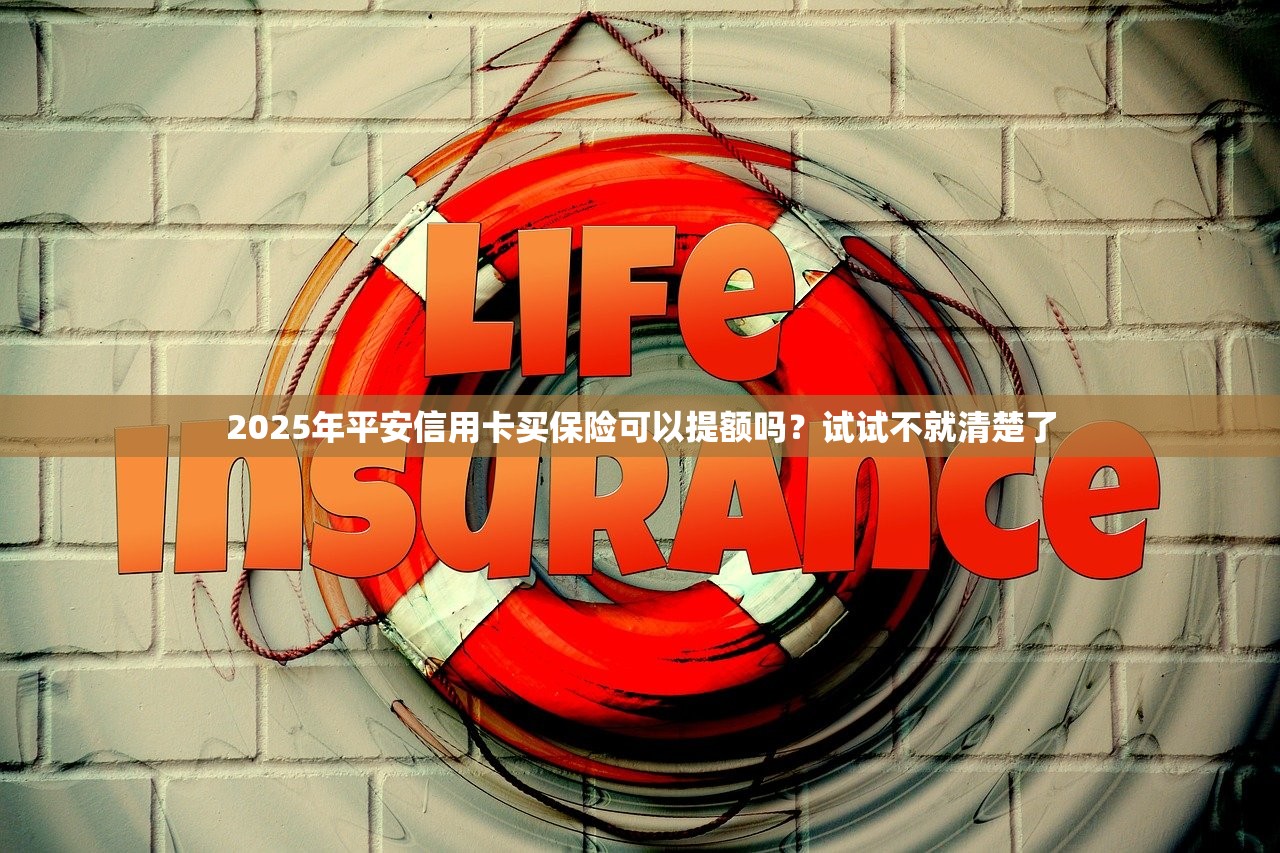 2025年平安信用卡买保险可以提额吗？试试不就清楚了