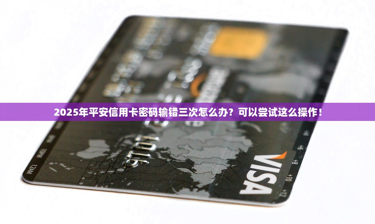 2025年平安信用卡密码输错三次怎么办？可以尝试这么操作！