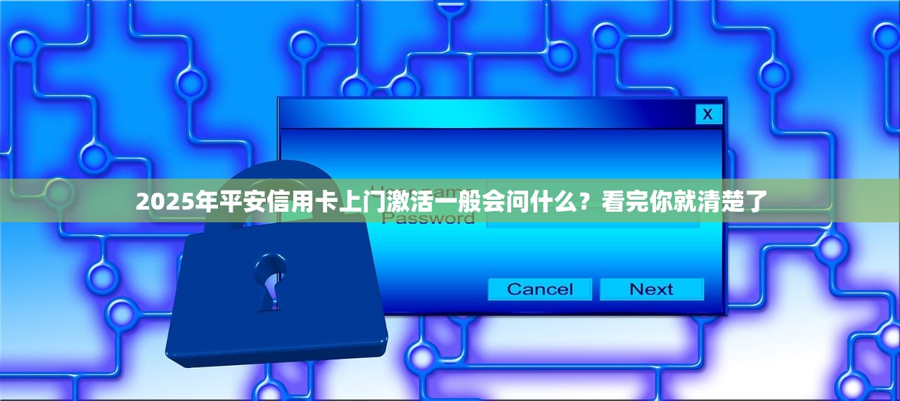 2025年平安信用卡上门激活一般会问什么？看完你就清楚了