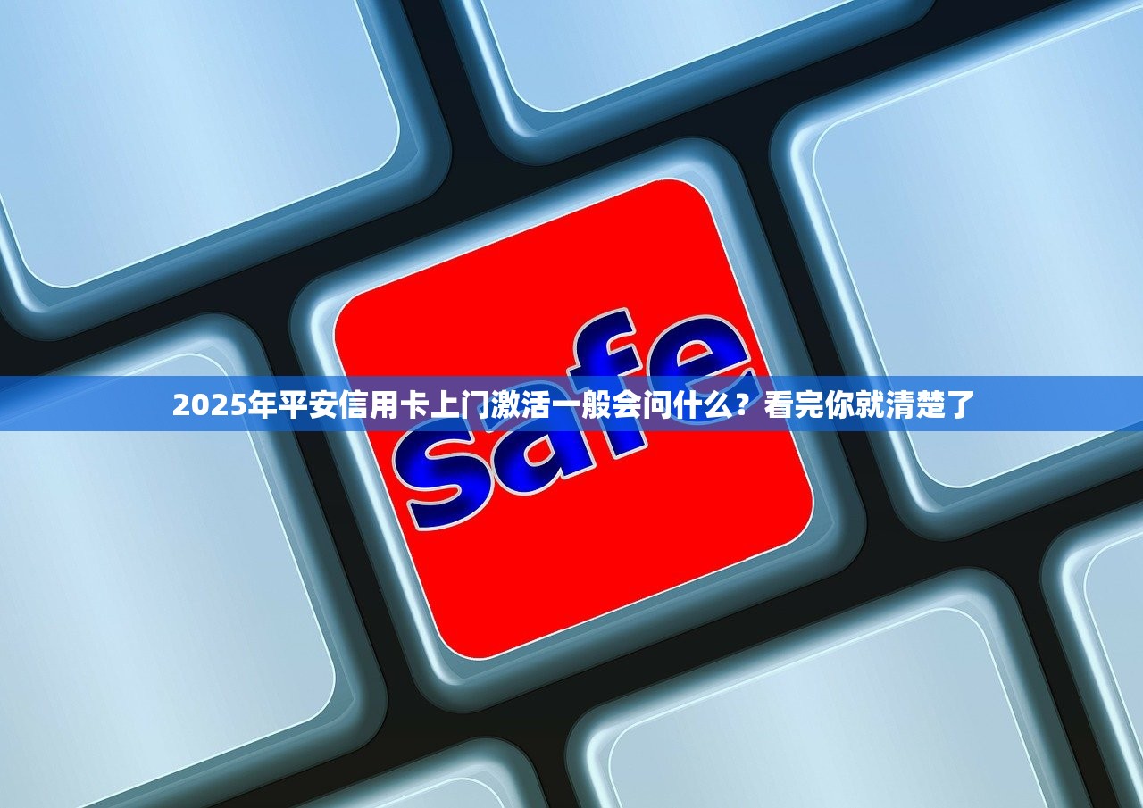 2025年平安信用卡上门激活一般会问什么？看完你就清楚了