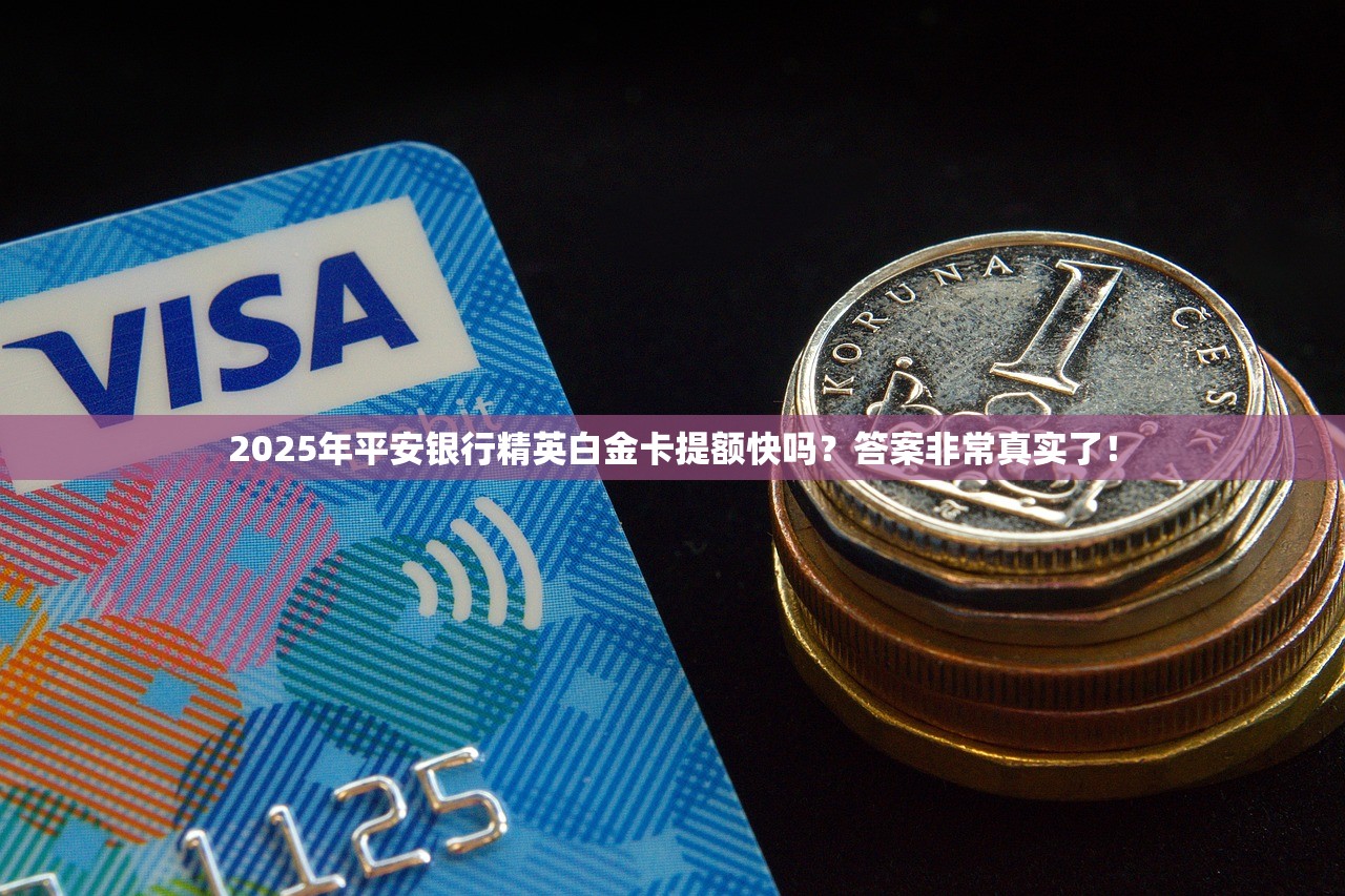 2025年平安银行精英白金卡提额快吗？答案非常真实了！