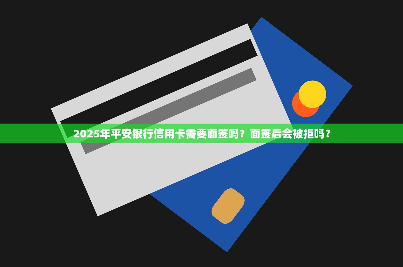 2025年平安银行信用卡需要面签吗？面签后会被拒吗？