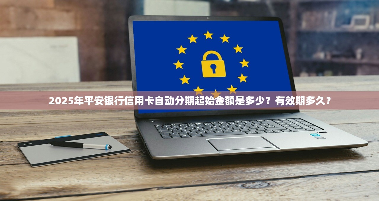 2025年平安银行信用卡自动分期起始金额是多少？有效期多久？