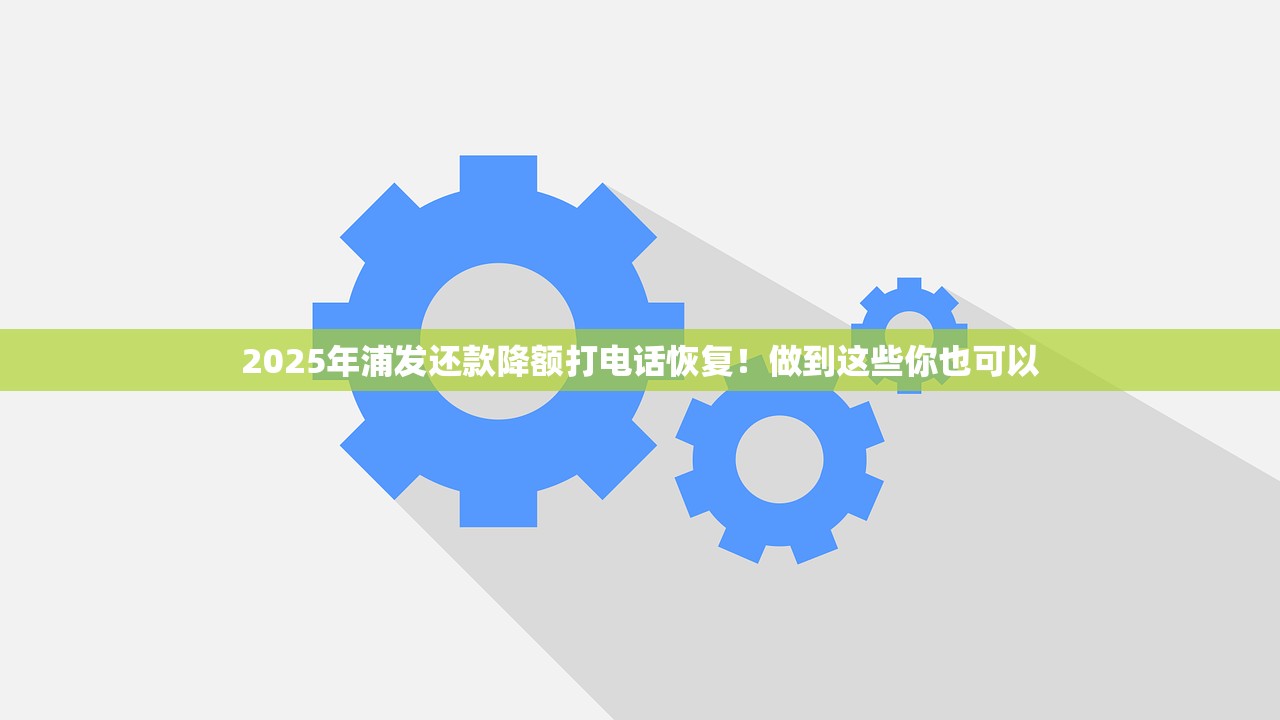 2025年浦发还款降额打电话恢复！做到这些你也可以