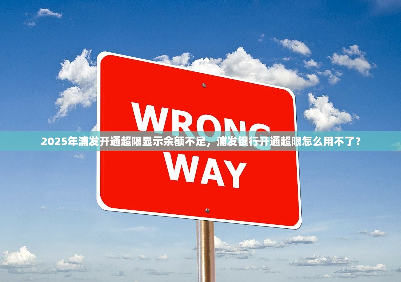 2025年浦发开通超限显示余额不足，浦发银行开通超限怎么用不了？