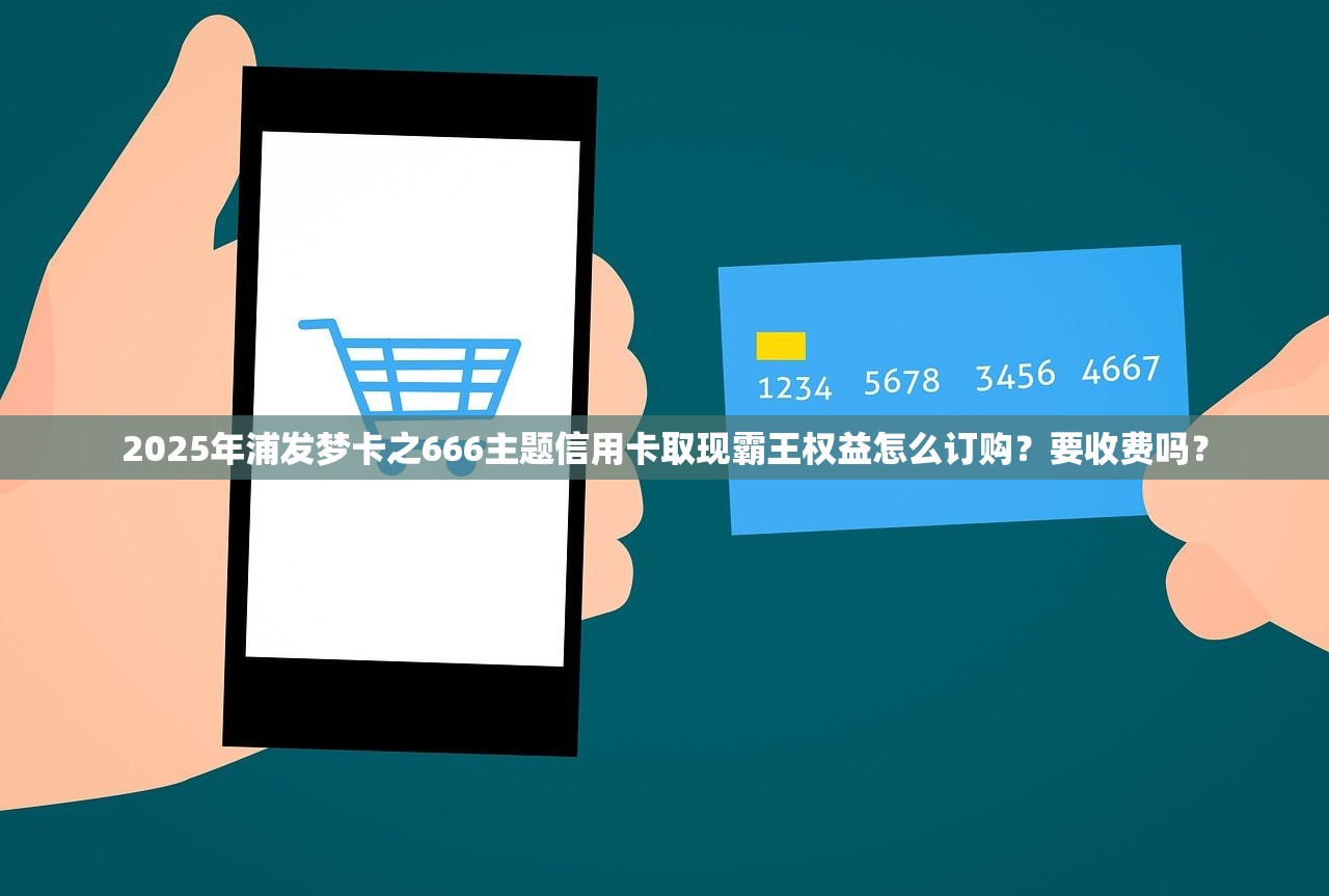 2025年浦发梦卡之666主题信用卡取现霸王权益怎么订购？要收费吗？