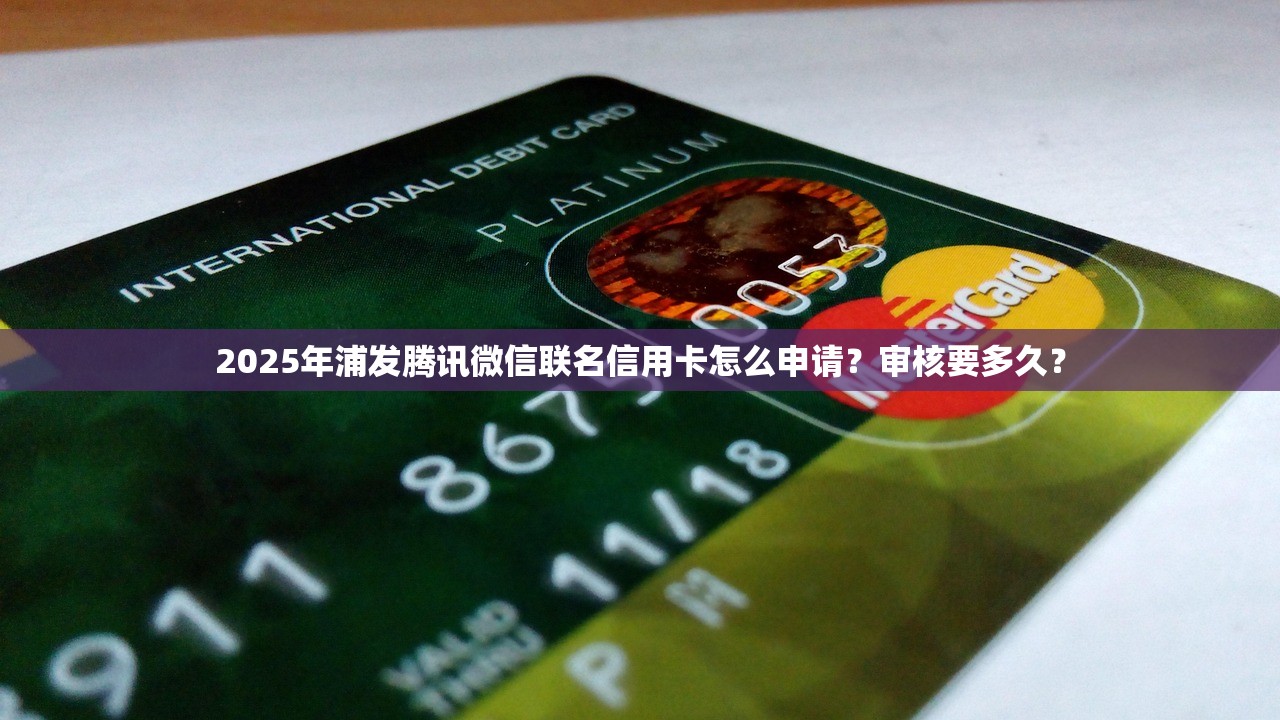 2025年浦发腾讯微信联名信用卡怎么申请？审核要多久？