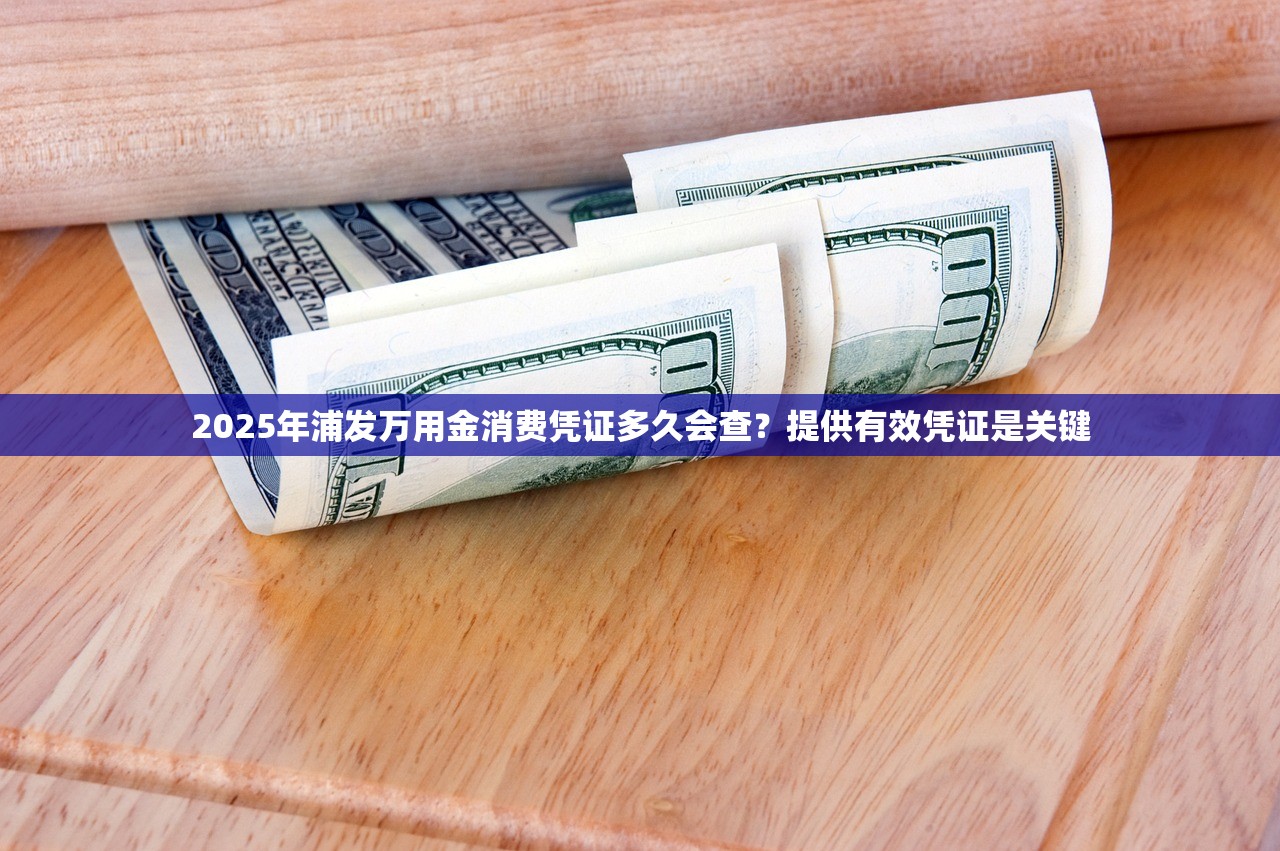 2025年浦发万用金消费凭证多久会查？提供有效凭证是关键