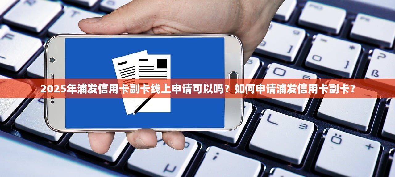 2025年浦发信用卡副卡线上申请可以吗？如何申请浦发信用卡副卡？