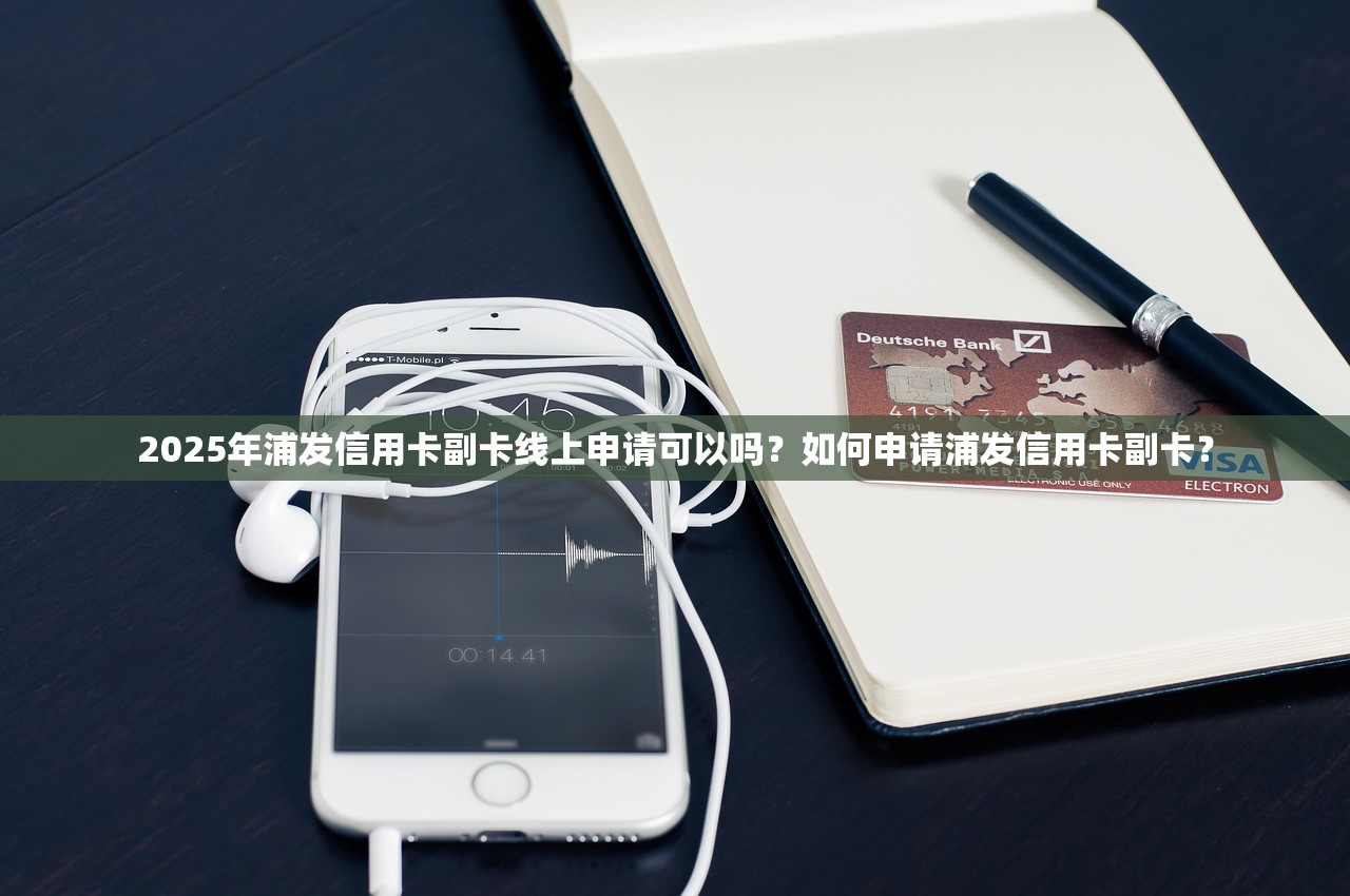 2025年浦发信用卡副卡线上申请可以吗？如何申请浦发信用卡副卡？