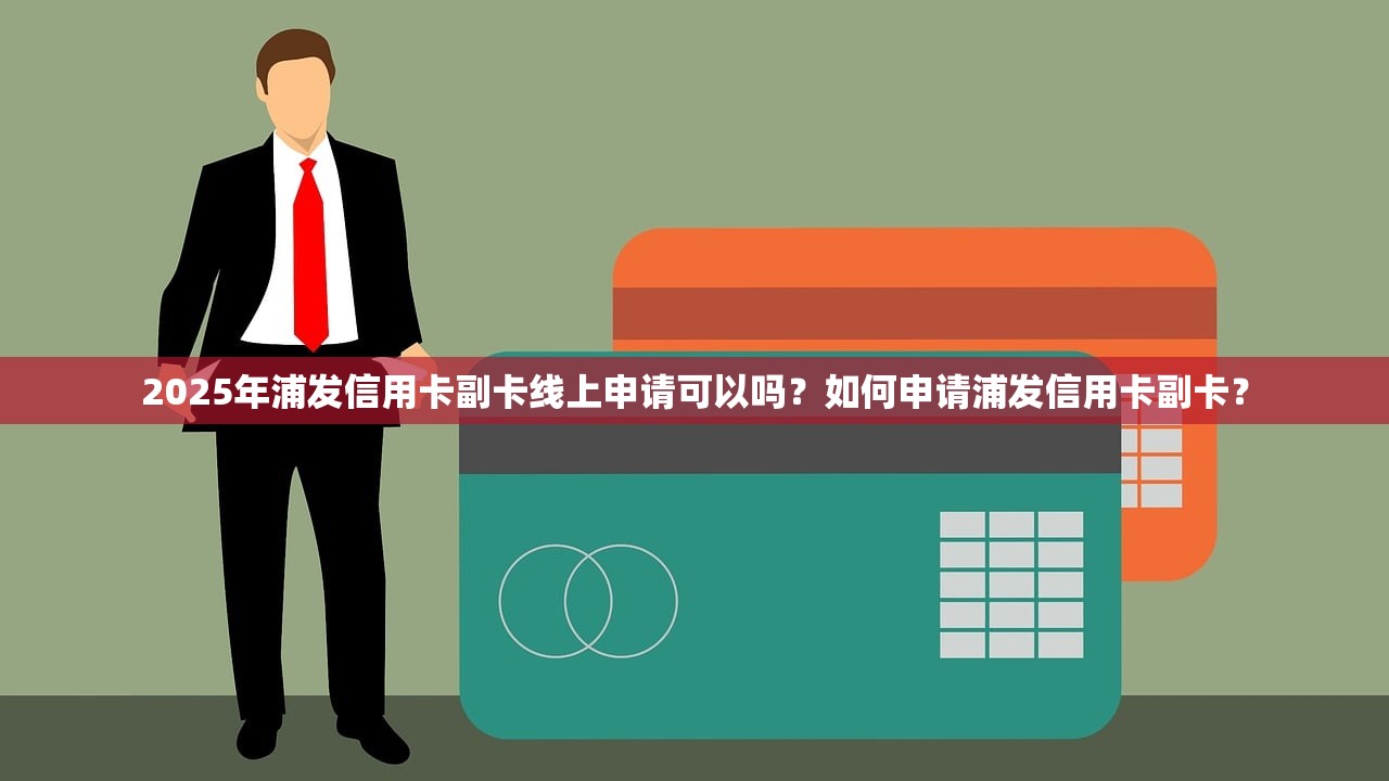 2025年浦发信用卡副卡线上申请可以吗？如何申请浦发信用卡副卡？
