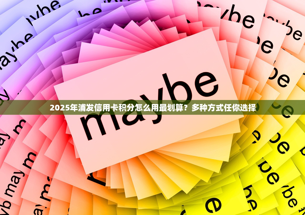 2025年浦发信用卡积分怎么用最划算？多种方式任你选择