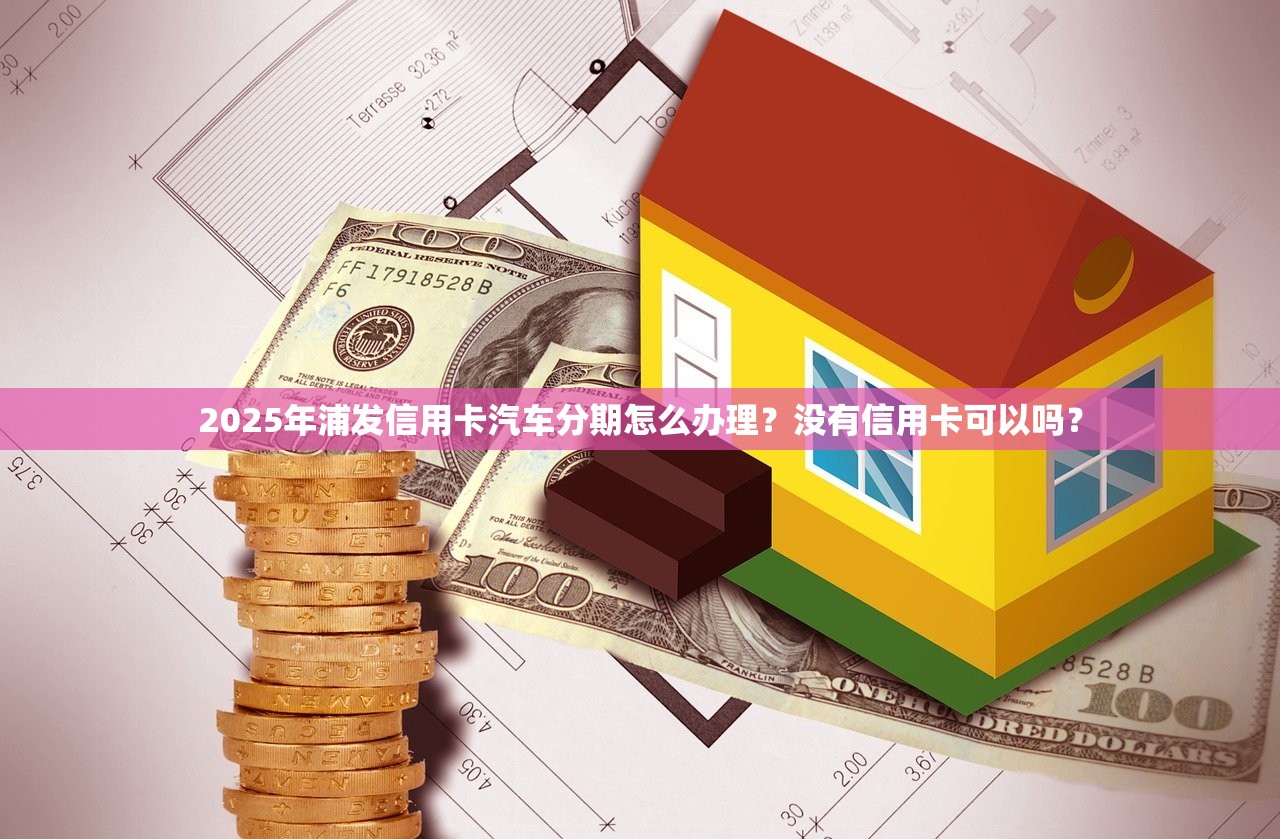 2025年浦发信用卡汽车分期怎么办理？没有信用卡可以吗？