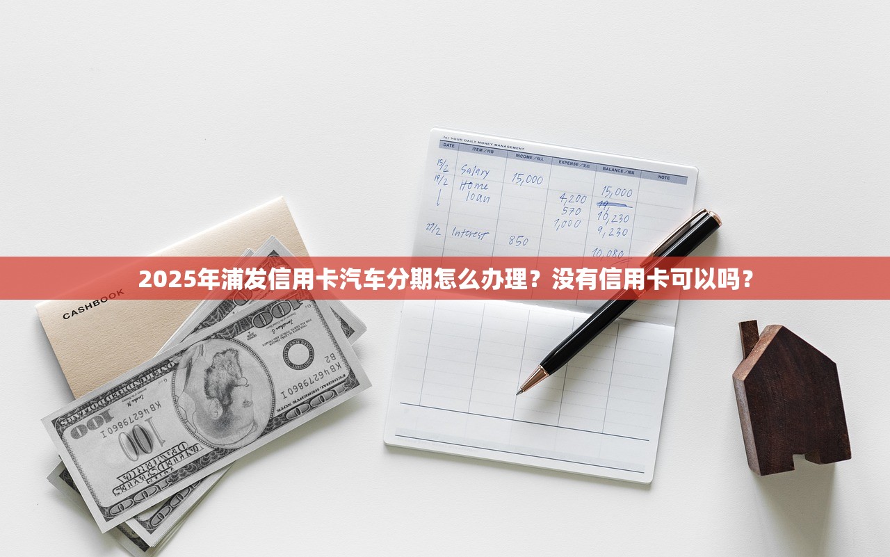 2025年浦发信用卡汽车分期怎么办理？没有信用卡可以吗？
