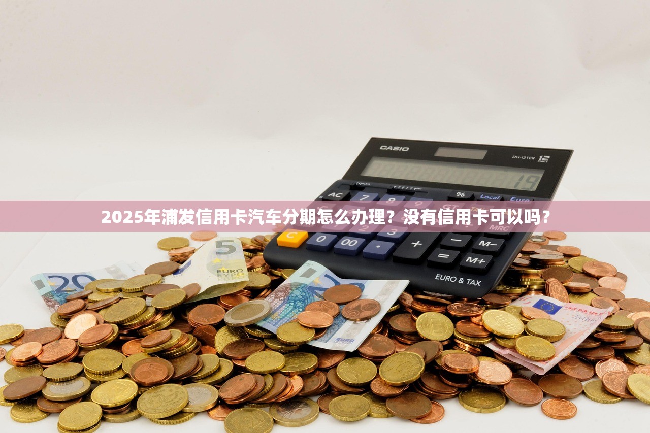 2025年浦发信用卡汽车分期怎么办理？没有信用卡可以吗？