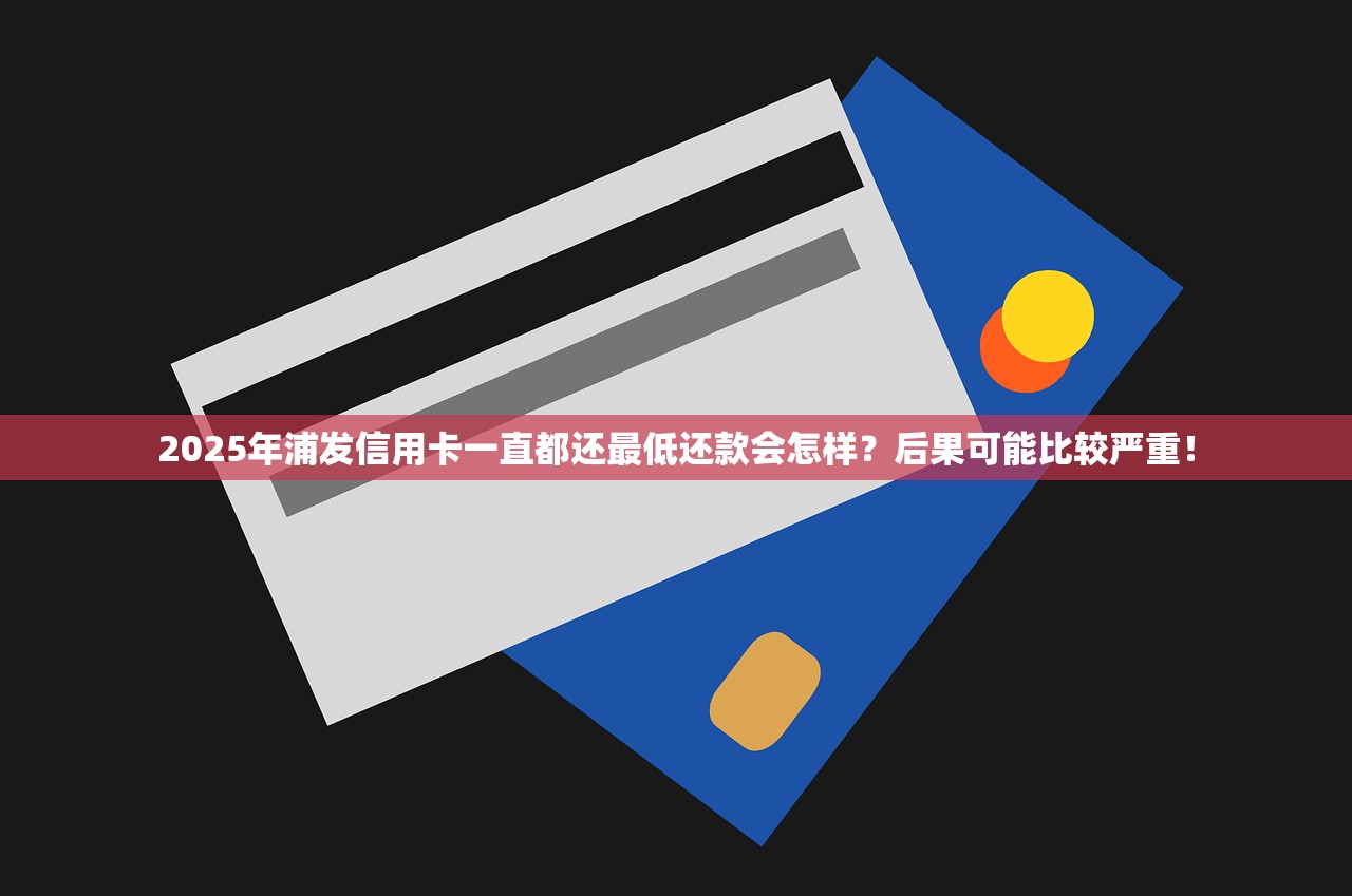 2025年浦发信用卡一直都还最低还款会怎样？后果可能比较严重！