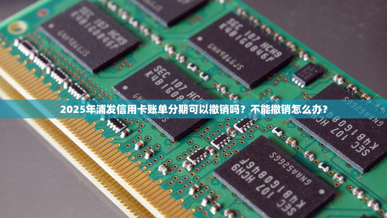 2025年浦发信用卡账单分期可以撤销吗？不能撤销怎么办？