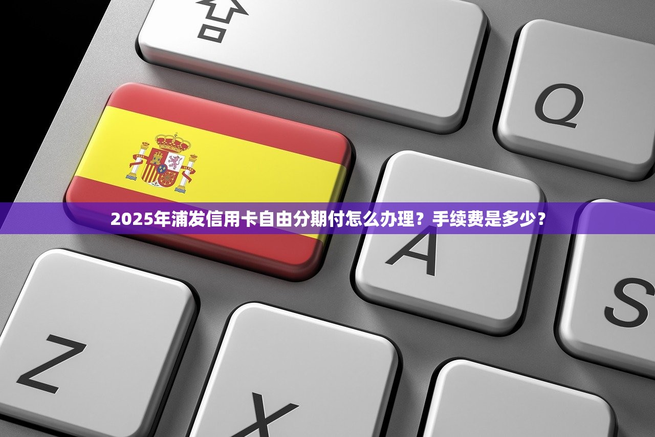 2025年浦发信用卡自由分期付怎么办理？手续费是多少？