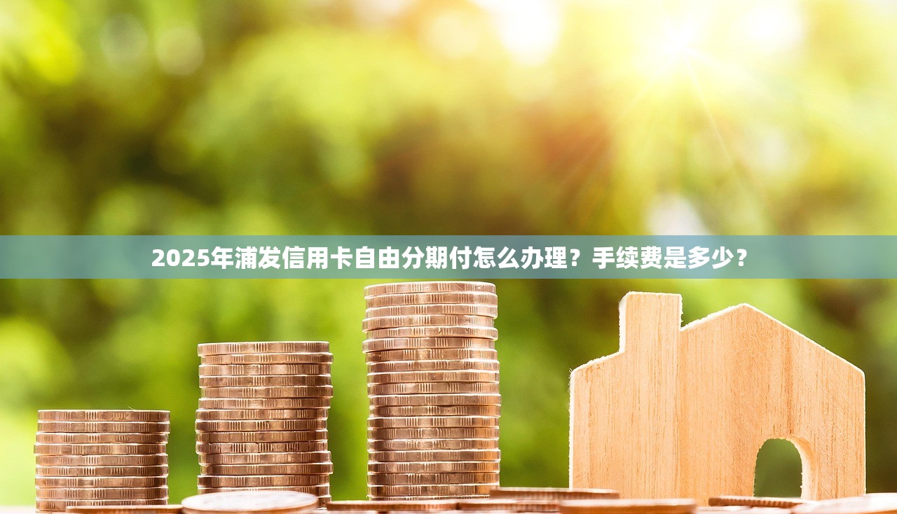 2025年浦发信用卡自由分期付怎么办理？手续费是多少？