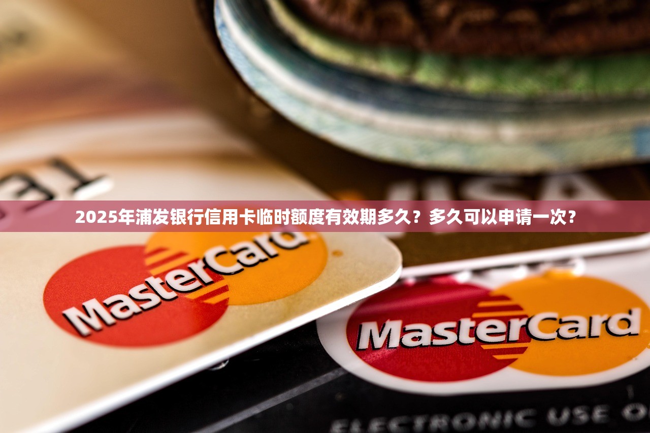 2025年浦发银行信用卡临时额度有效期多久？多久可以申请一次？