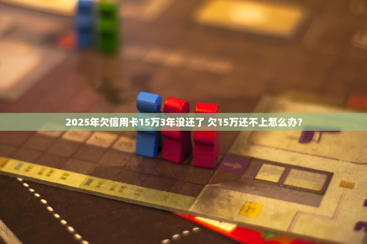 2025年欠信用卡15万3年没还了 欠15万还不上怎么办？