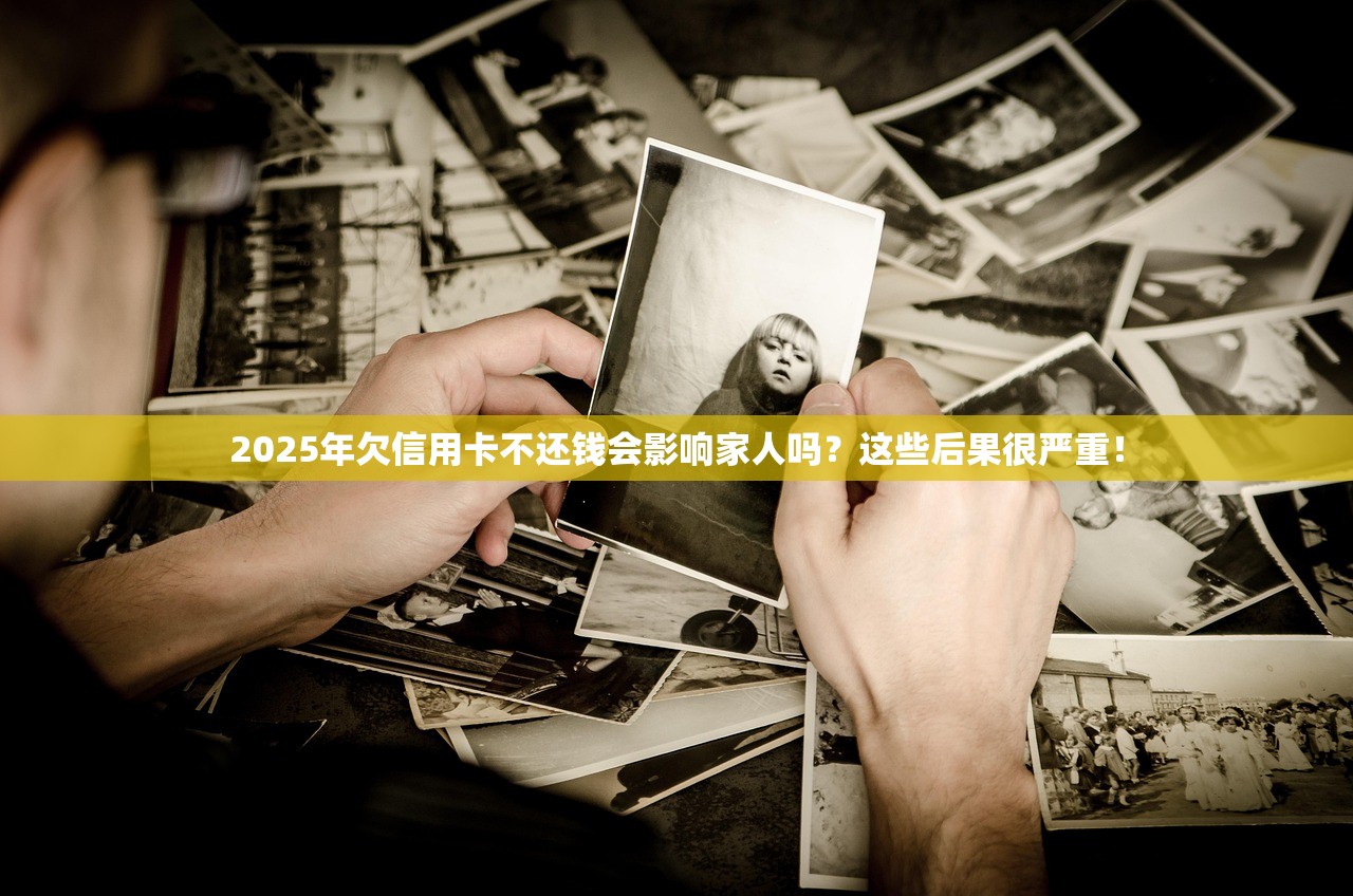 2025年欠信用卡不还钱会影响家人吗？这些后果很严重！