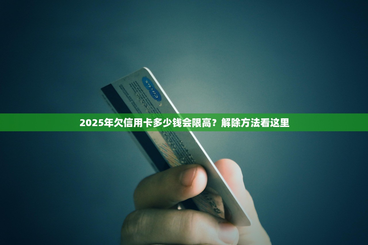 2025年欠信用卡多少钱会限高？解除方法看这里