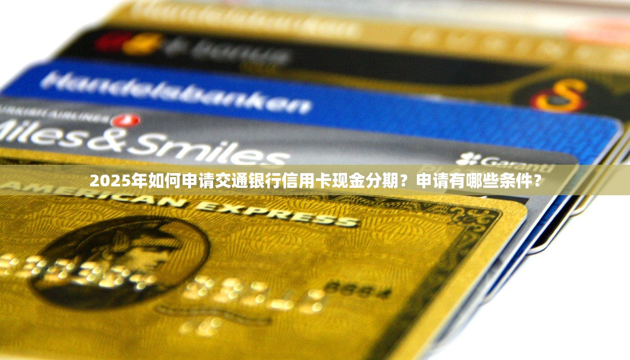 2025年如何申请交通银行信用卡现金分期？申请有哪些条件？