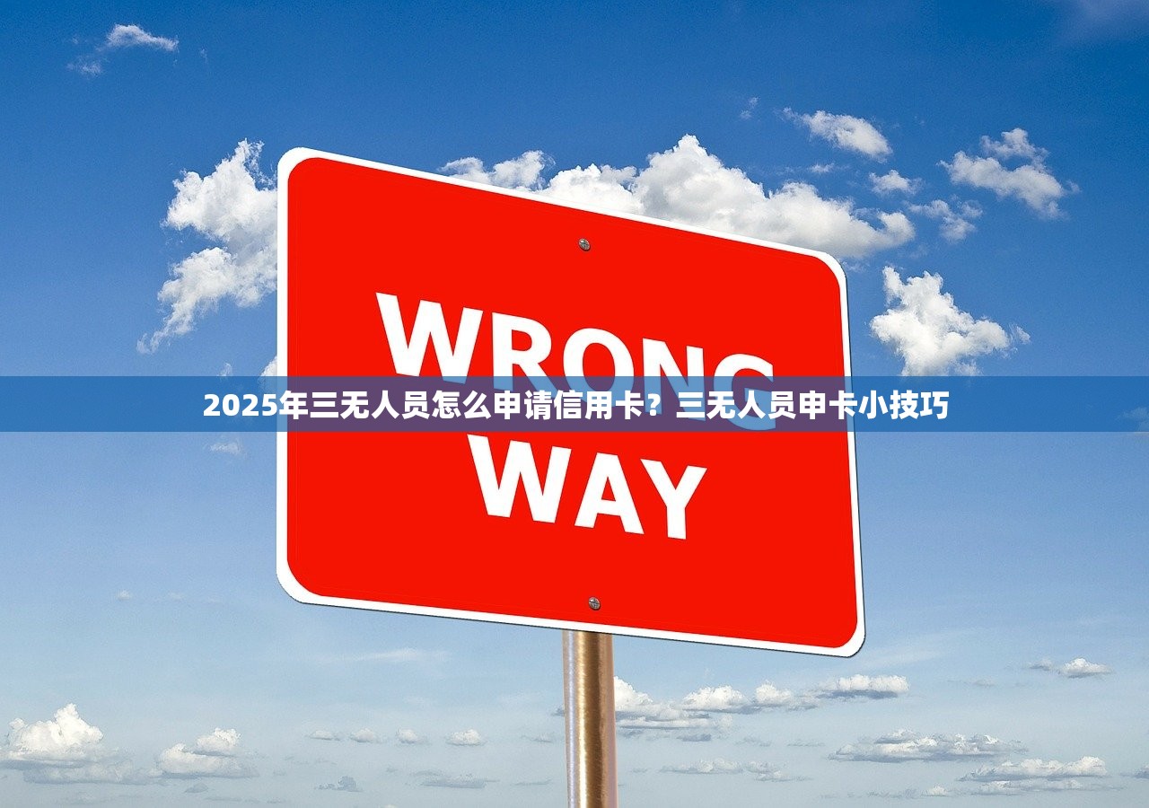 2025年三无人员怎么申请信用卡？三无人员申卡小技巧