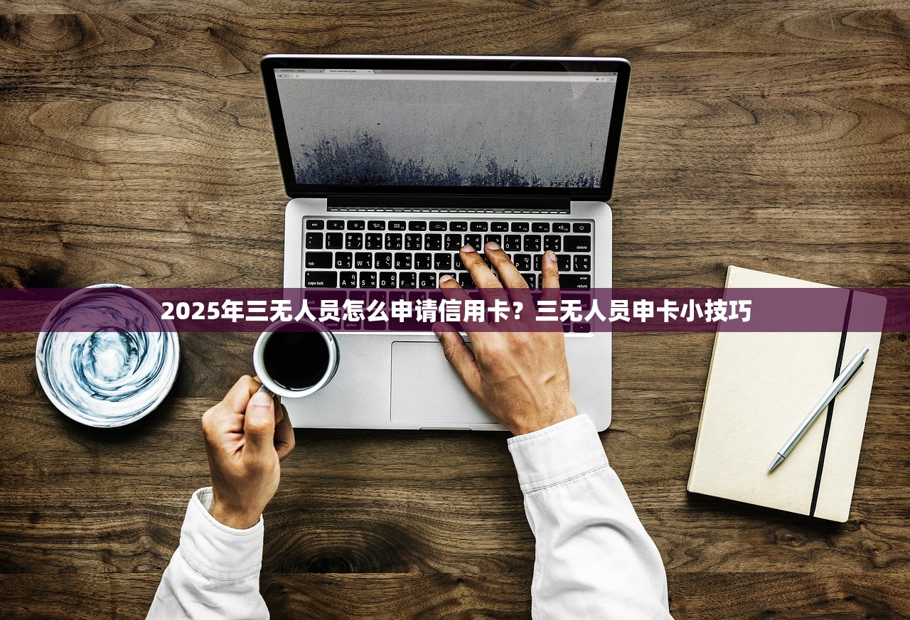 2025年三无人员怎么申请信用卡？三无人员申卡小技巧
