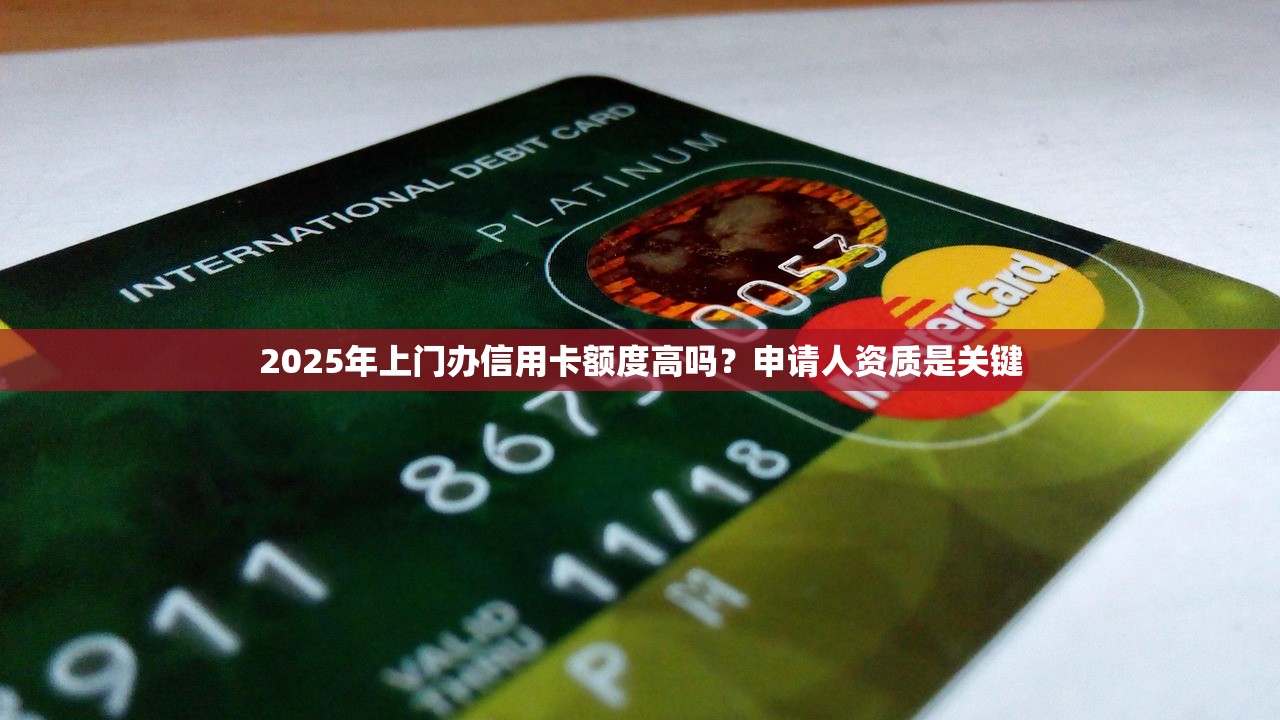 2025年上门办信用卡额度高吗？申请人资质是关键